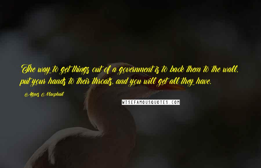 Agnes Macphail Quotes: The way to get things out of a government is to back them to the wall, put your hands to their throats, and you will get all they have.