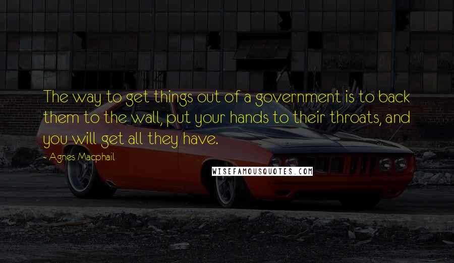 Agnes Macphail Quotes: The way to get things out of a government is to back them to the wall, put your hands to their throats, and you will get all they have.