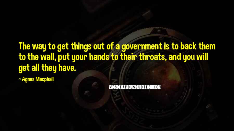 Agnes Macphail Quotes: The way to get things out of a government is to back them to the wall, put your hands to their throats, and you will get all they have.