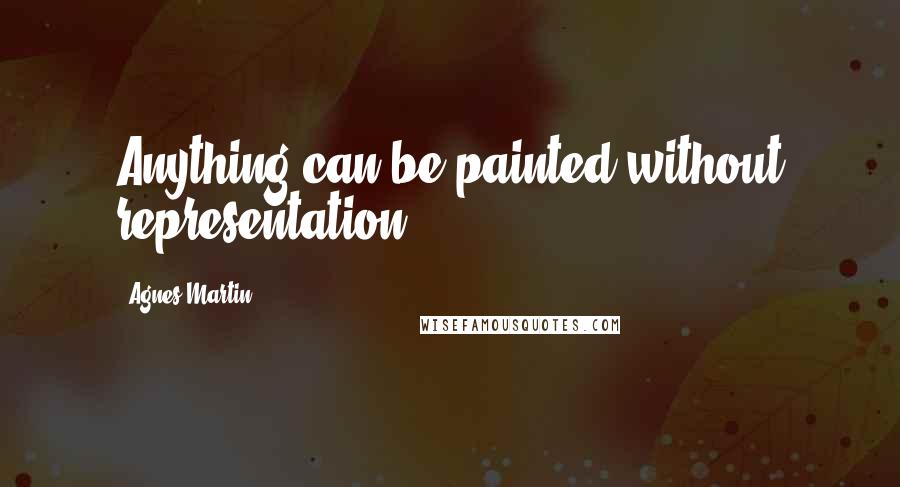 Agnes Martin Quotes: Anything can be painted without representation.