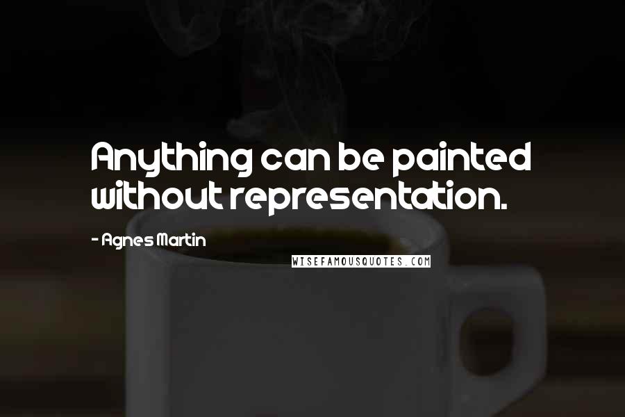 Agnes Martin Quotes: Anything can be painted without representation.