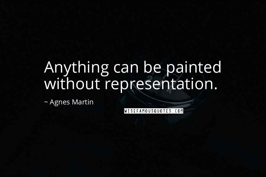 Agnes Martin Quotes: Anything can be painted without representation.