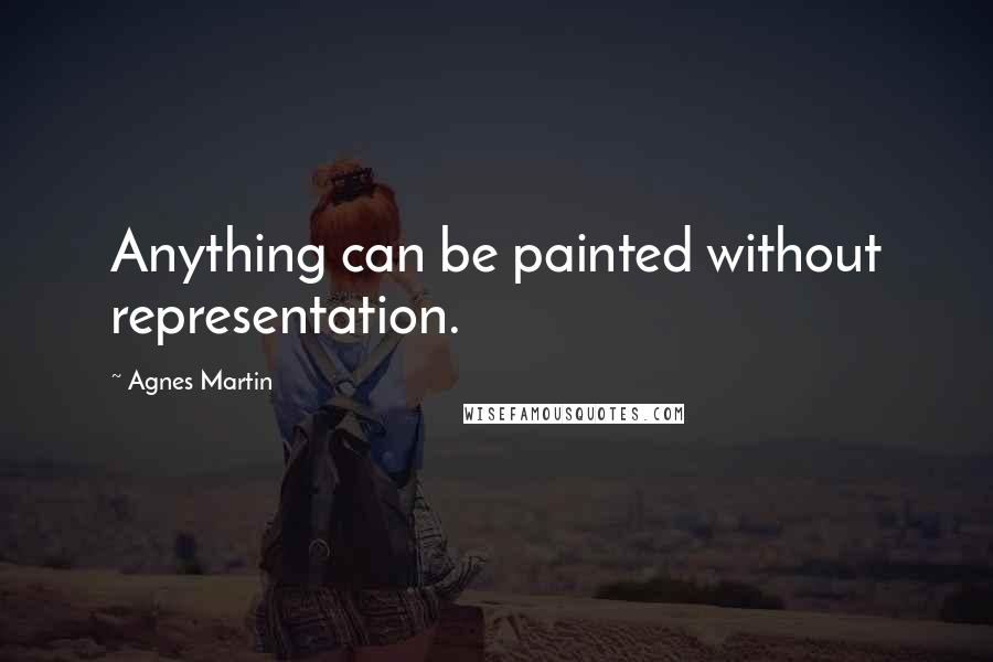 Agnes Martin Quotes: Anything can be painted without representation.