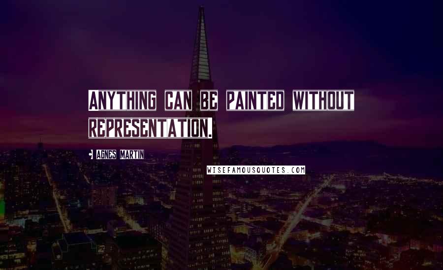 Agnes Martin Quotes: Anything can be painted without representation.