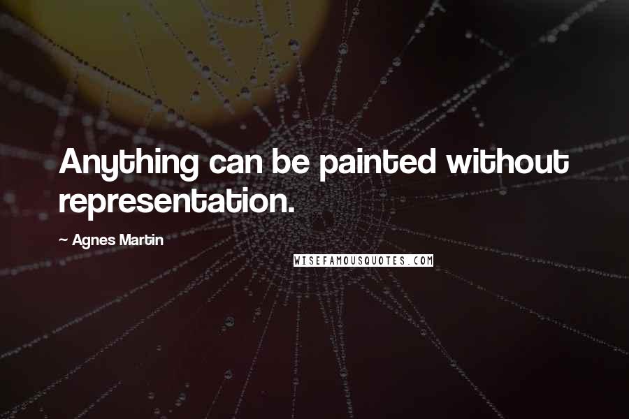 Agnes Martin Quotes: Anything can be painted without representation.