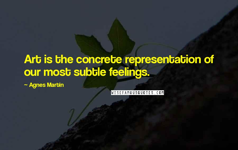 Agnes Martin Quotes: Art is the concrete representation of our most subtle feelings.