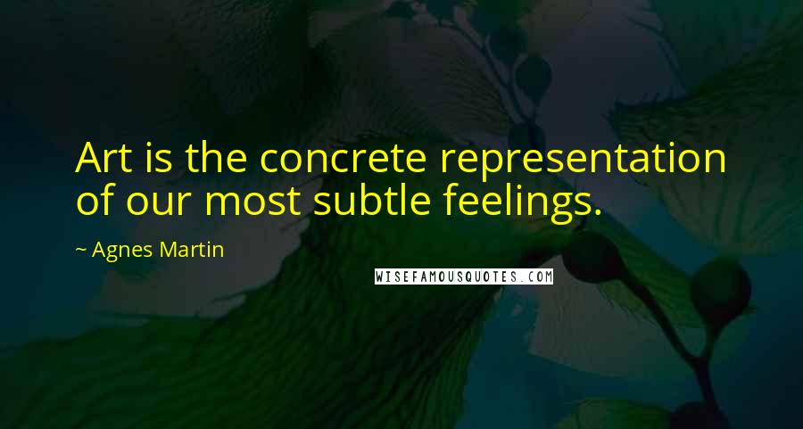 Agnes Martin Quotes: Art is the concrete representation of our most subtle feelings.