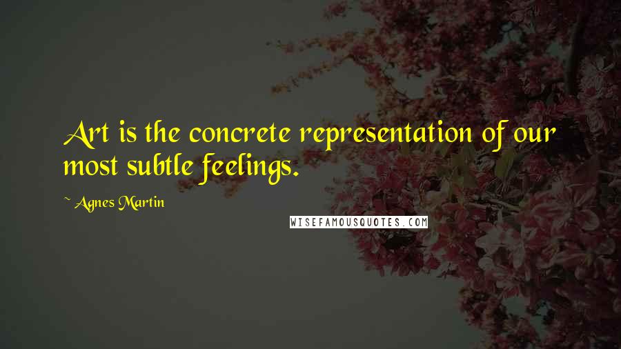 Agnes Martin Quotes: Art is the concrete representation of our most subtle feelings.