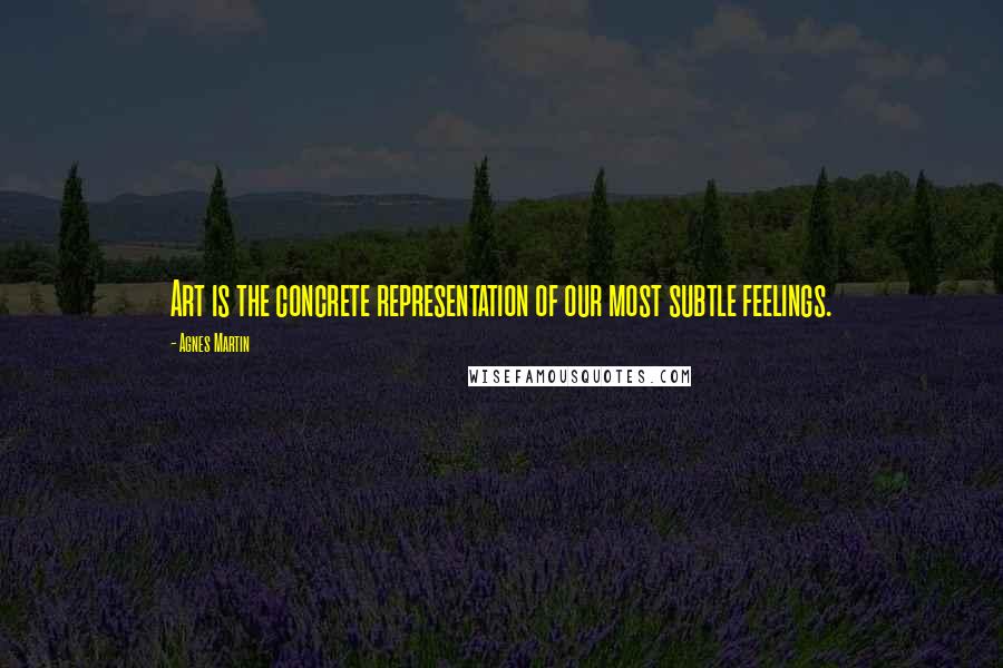 Agnes Martin Quotes: Art is the concrete representation of our most subtle feelings.