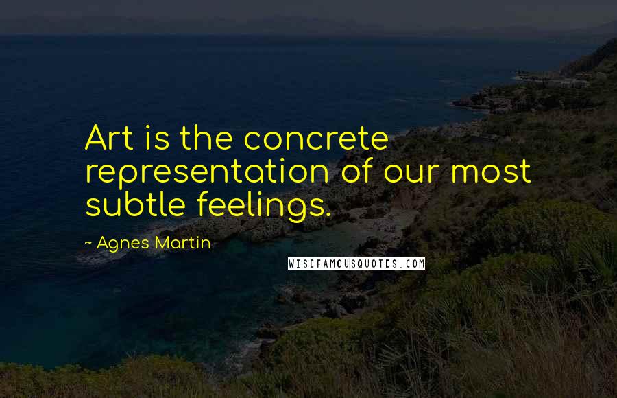 Agnes Martin Quotes: Art is the concrete representation of our most subtle feelings.