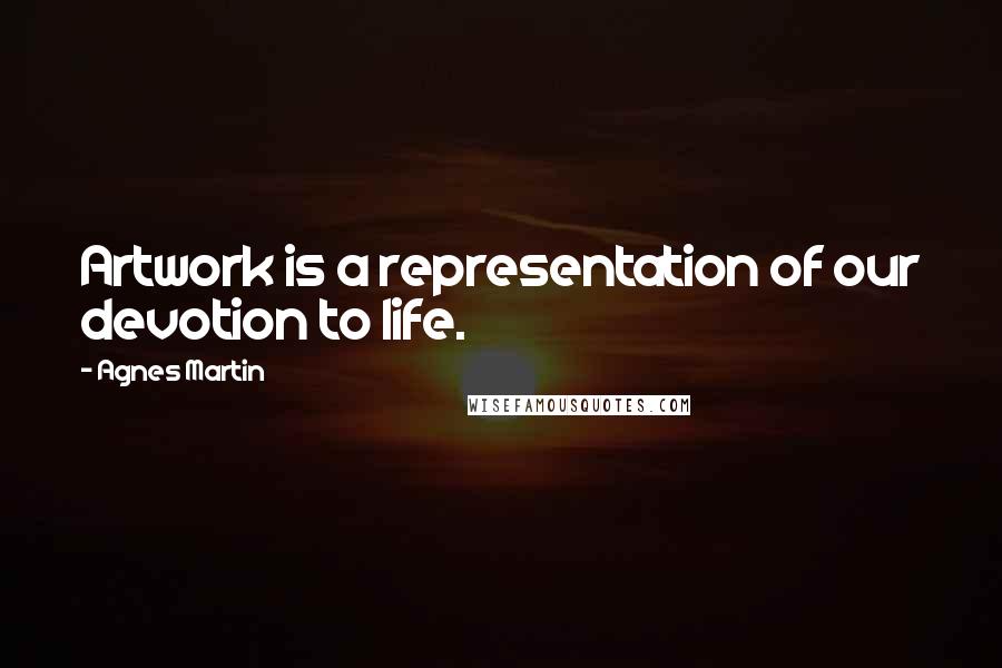 Agnes Martin Quotes: Artwork is a representation of our devotion to life.