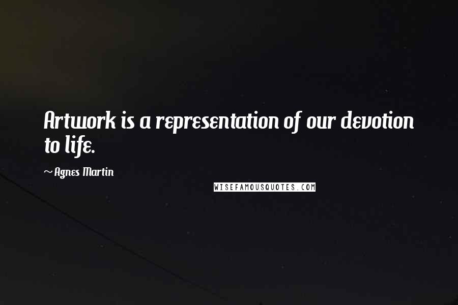 Agnes Martin Quotes: Artwork is a representation of our devotion to life.