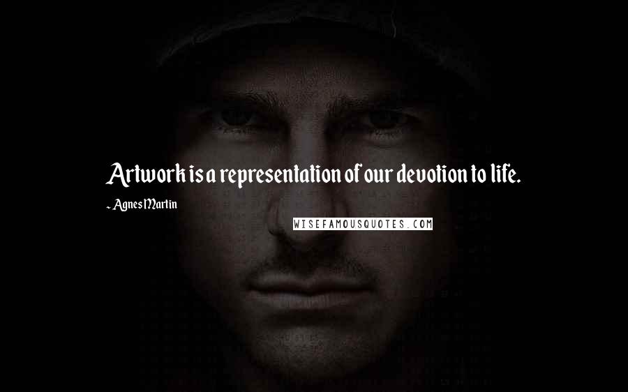 Agnes Martin Quotes: Artwork is a representation of our devotion to life.