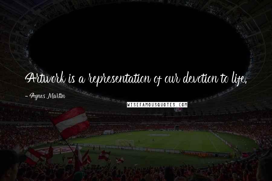 Agnes Martin Quotes: Artwork is a representation of our devotion to life.