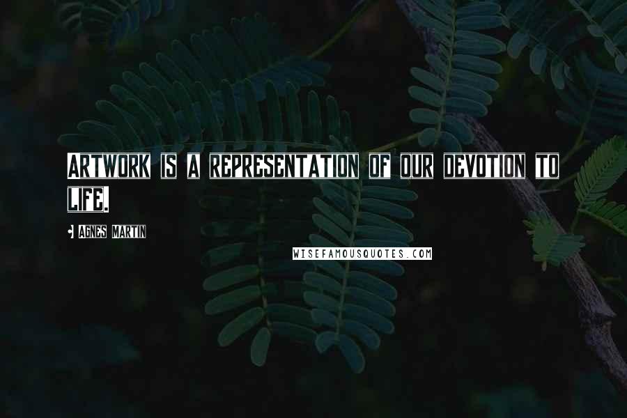 Agnes Martin Quotes: Artwork is a representation of our devotion to life.