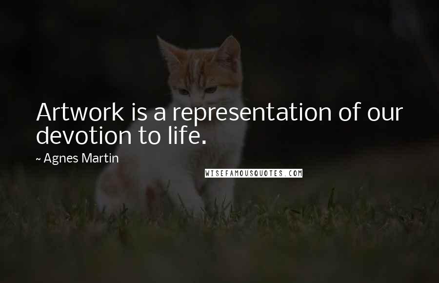 Agnes Martin Quotes: Artwork is a representation of our devotion to life.