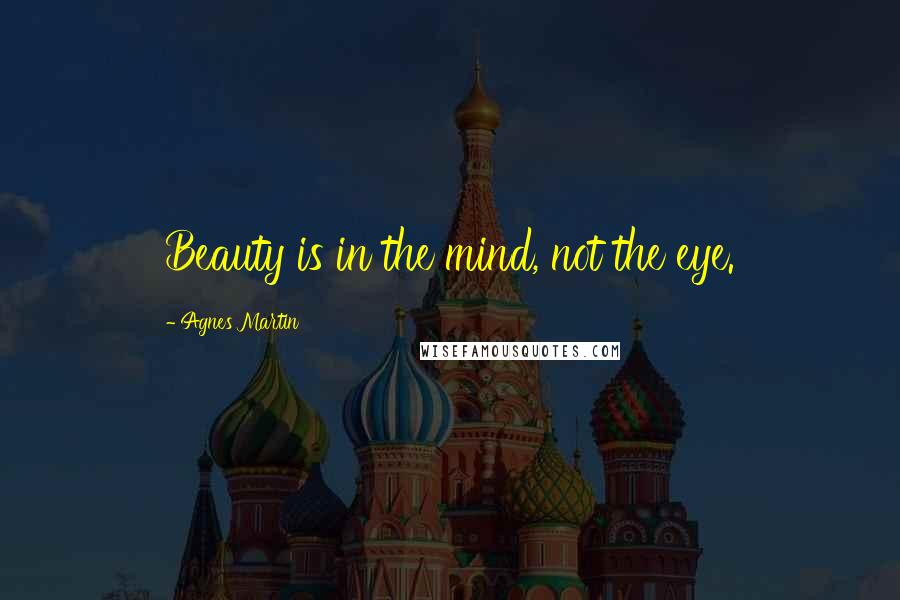 Agnes Martin Quotes: Beauty is in the mind, not the eye.