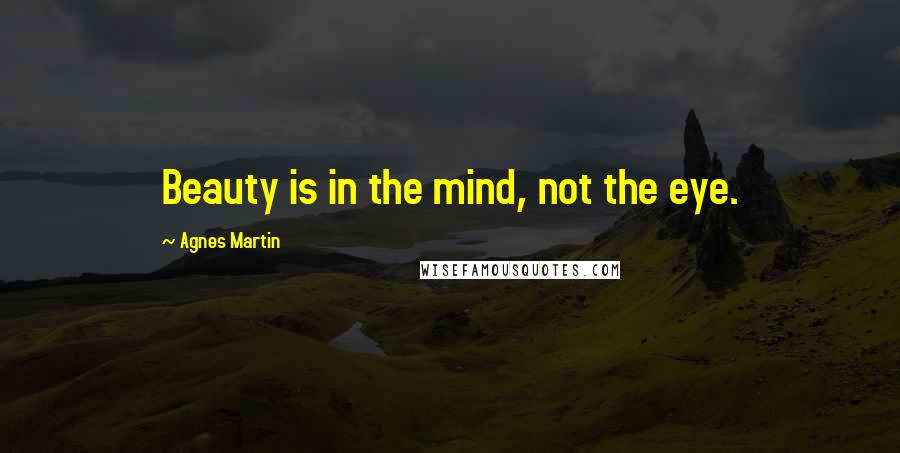 Agnes Martin Quotes: Beauty is in the mind, not the eye.