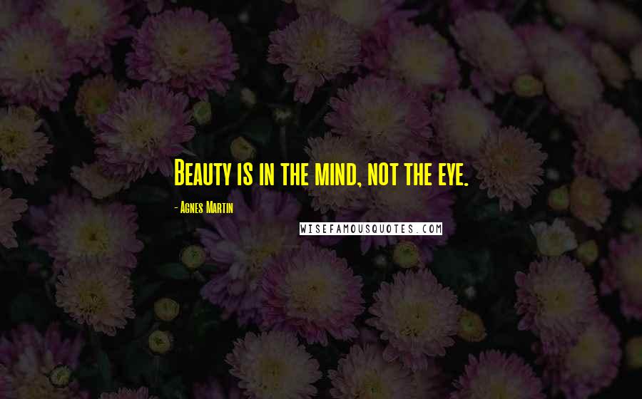 Agnes Martin Quotes: Beauty is in the mind, not the eye.