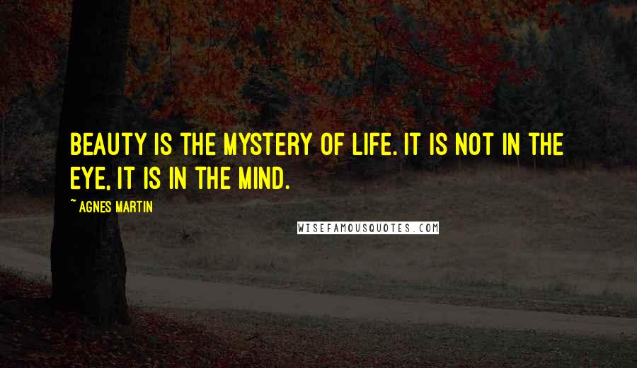 Agnes Martin Quotes: Beauty is the mystery of life. It is not in the eye, it is in the mind.