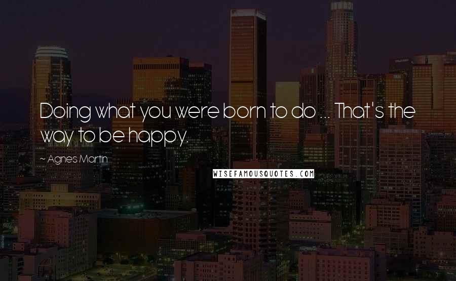 Agnes Martin Quotes: Doing what you were born to do ... That's the way to be happy.