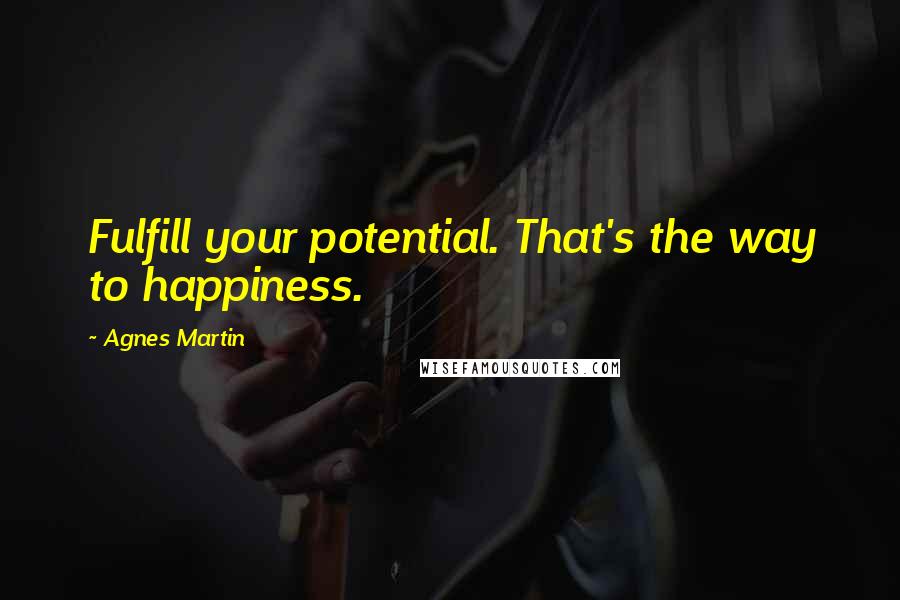 Agnes Martin Quotes: Fulfill your potential. That's the way to happiness.