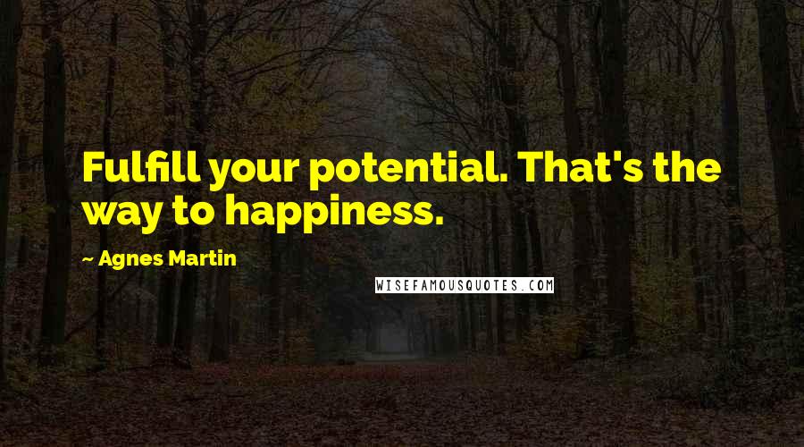 Agnes Martin Quotes: Fulfill your potential. That's the way to happiness.