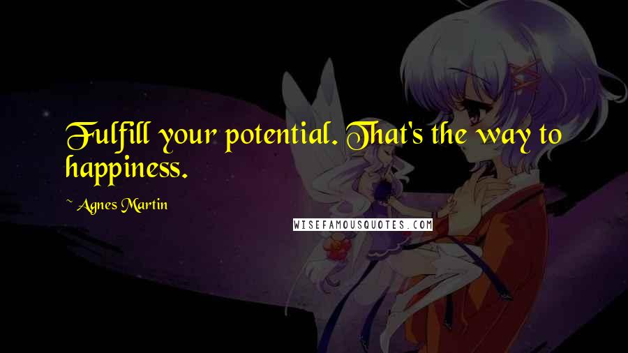 Agnes Martin Quotes: Fulfill your potential. That's the way to happiness.