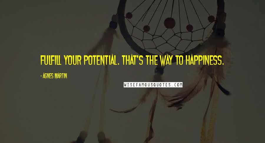 Agnes Martin Quotes: Fulfill your potential. That's the way to happiness.