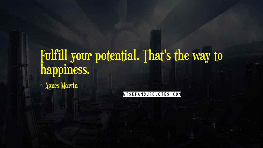 Agnes Martin Quotes: Fulfill your potential. That's the way to happiness.