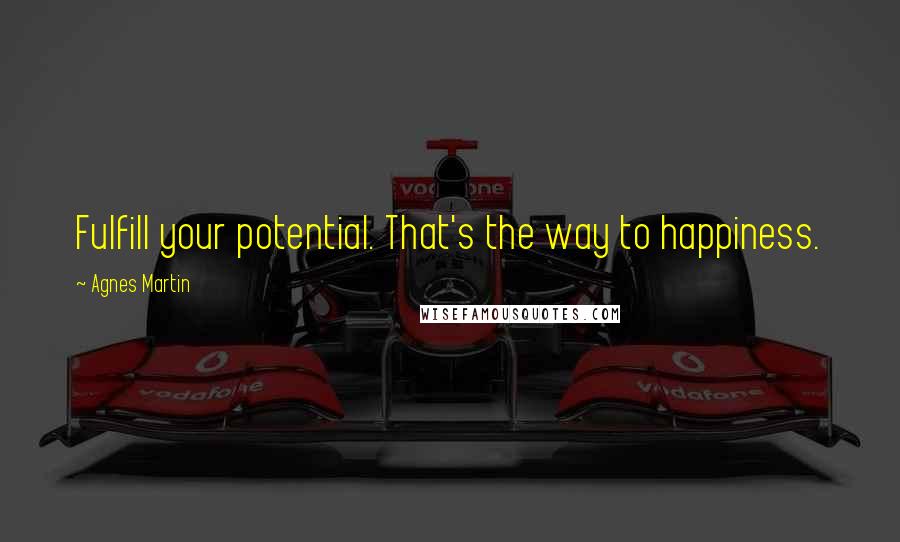 Agnes Martin Quotes: Fulfill your potential. That's the way to happiness.