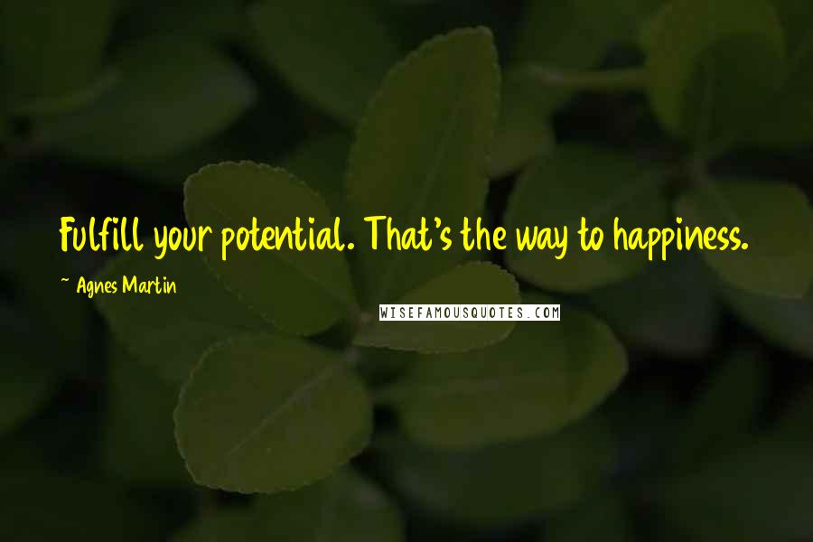 Agnes Martin Quotes: Fulfill your potential. That's the way to happiness.