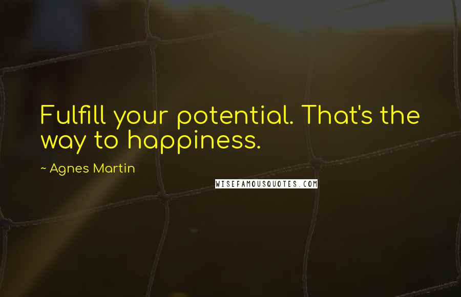 Agnes Martin Quotes: Fulfill your potential. That's the way to happiness.