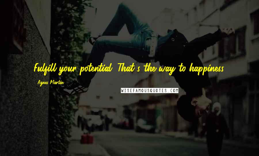 Agnes Martin Quotes: Fulfill your potential. That's the way to happiness.