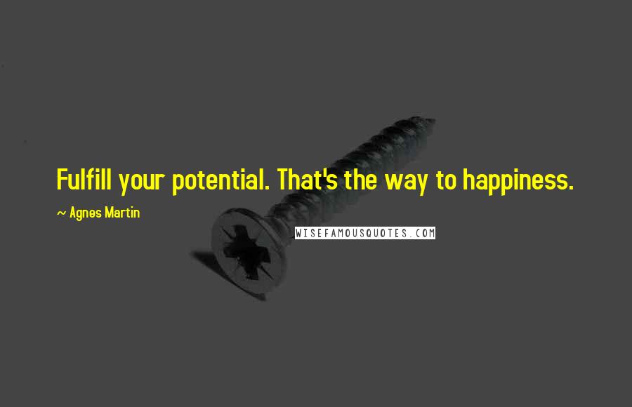 Agnes Martin Quotes: Fulfill your potential. That's the way to happiness.