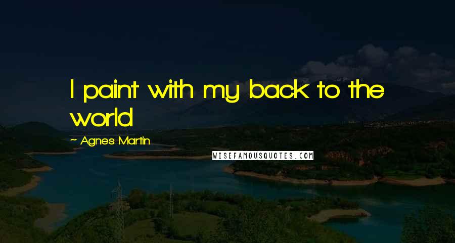 Agnes Martin Quotes: I paint with my back to the world