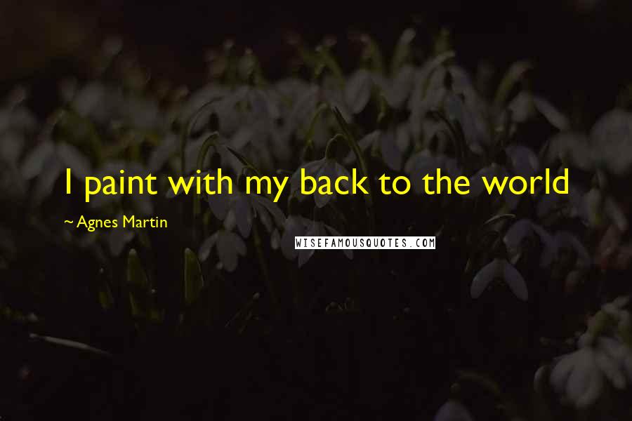 Agnes Martin Quotes: I paint with my back to the world