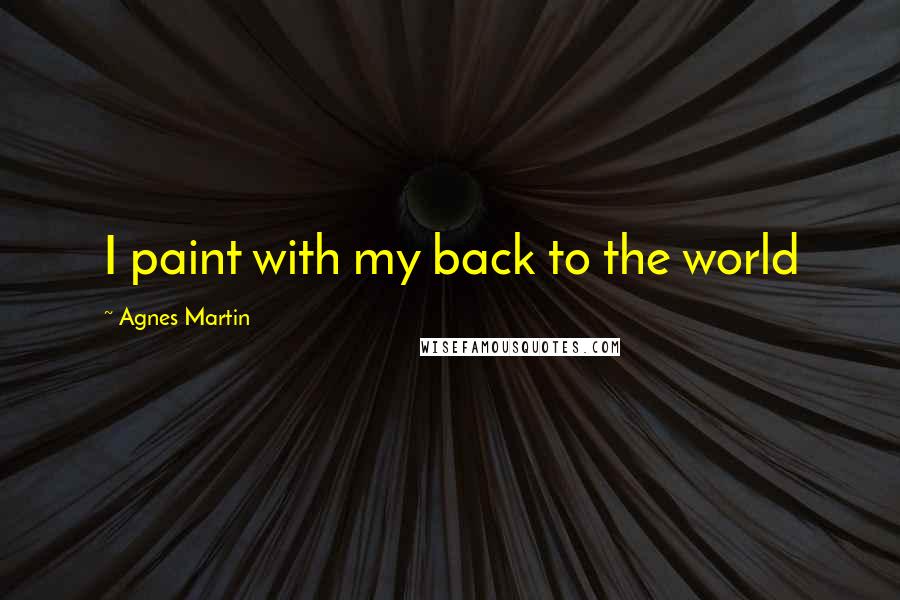 Agnes Martin Quotes: I paint with my back to the world