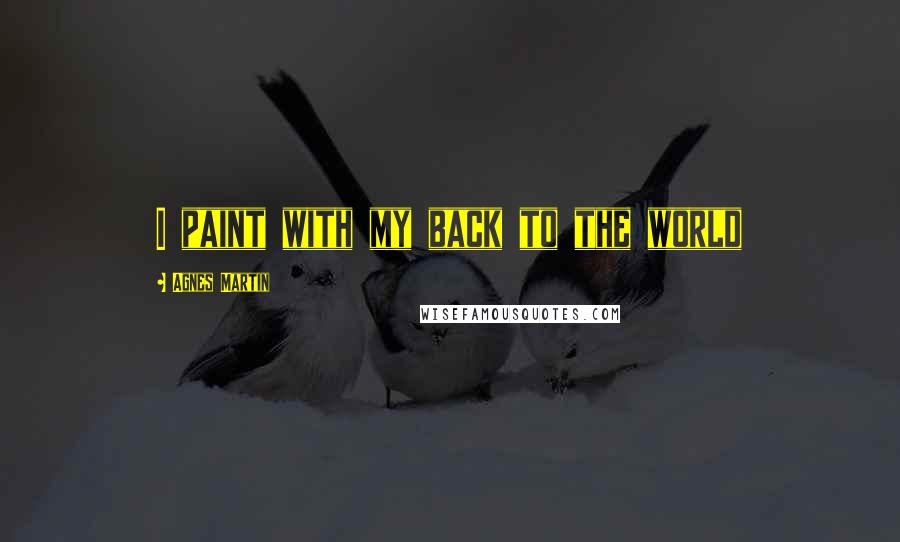 Agnes Martin Quotes: I paint with my back to the world