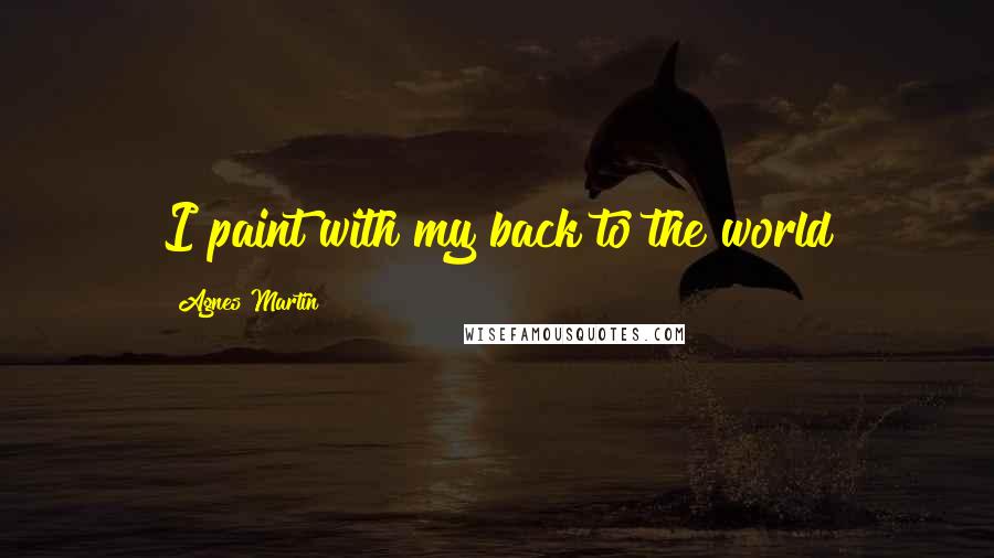 Agnes Martin Quotes: I paint with my back to the world