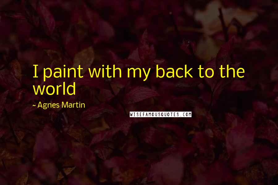 Agnes Martin Quotes: I paint with my back to the world