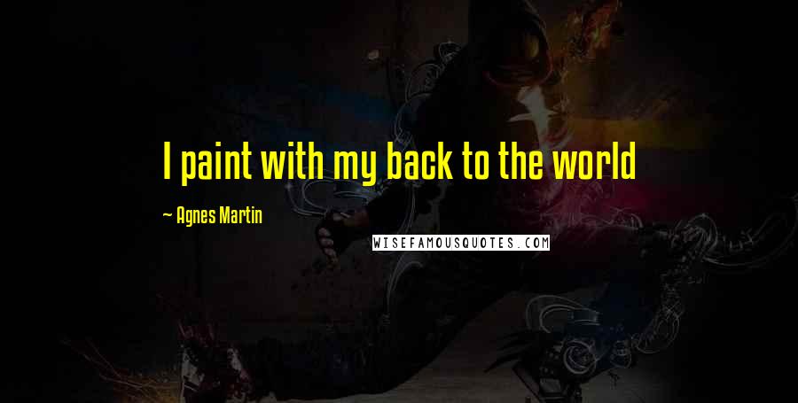 Agnes Martin Quotes: I paint with my back to the world