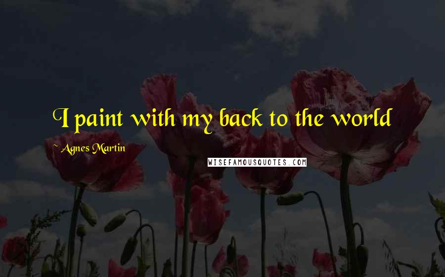 Agnes Martin Quotes: I paint with my back to the world