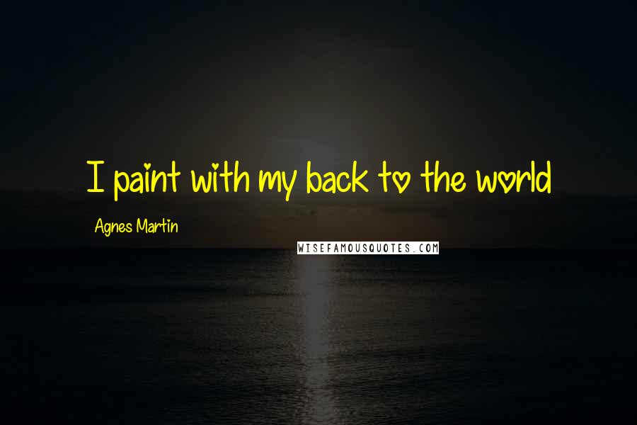 Agnes Martin Quotes: I paint with my back to the world