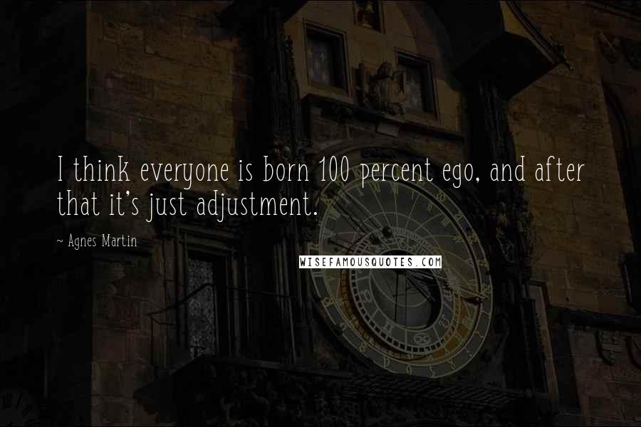 Agnes Martin Quotes: I think everyone is born 100 percent ego, and after that it's just adjustment.