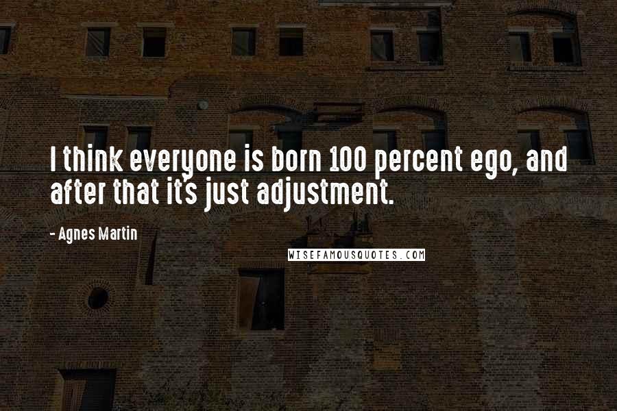 Agnes Martin Quotes: I think everyone is born 100 percent ego, and after that it's just adjustment.