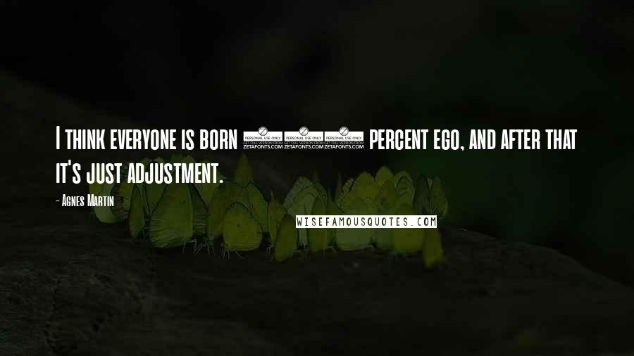 Agnes Martin Quotes: I think everyone is born 100 percent ego, and after that it's just adjustment.