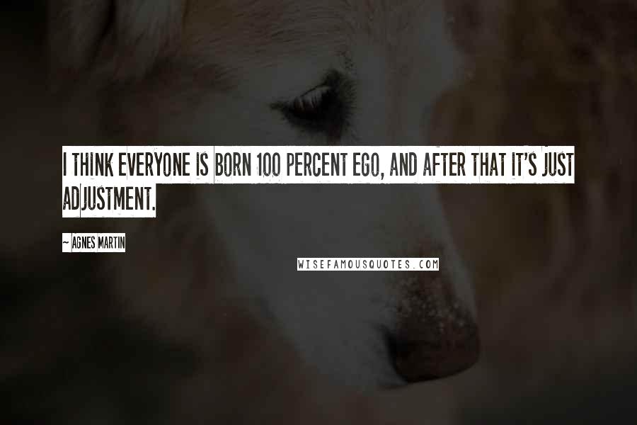 Agnes Martin Quotes: I think everyone is born 100 percent ego, and after that it's just adjustment.