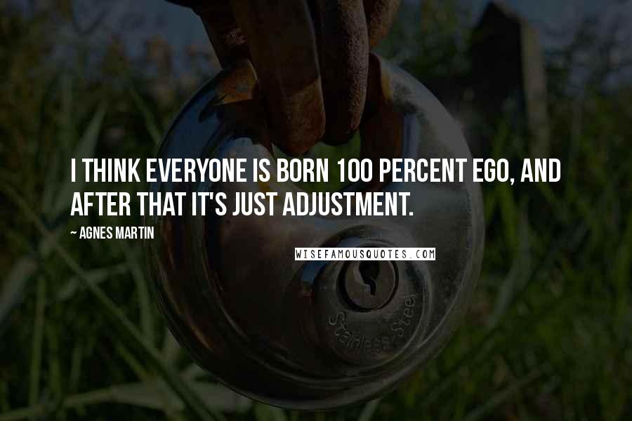 Agnes Martin Quotes: I think everyone is born 100 percent ego, and after that it's just adjustment.