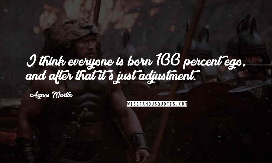 Agnes Martin Quotes: I think everyone is born 100 percent ego, and after that it's just adjustment.